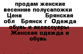 продам женские весенние полусапожки › Цена ­ 1 000 - Брянская обл., Брянск г. Одежда, обувь и аксессуары » Женская одежда и обувь   